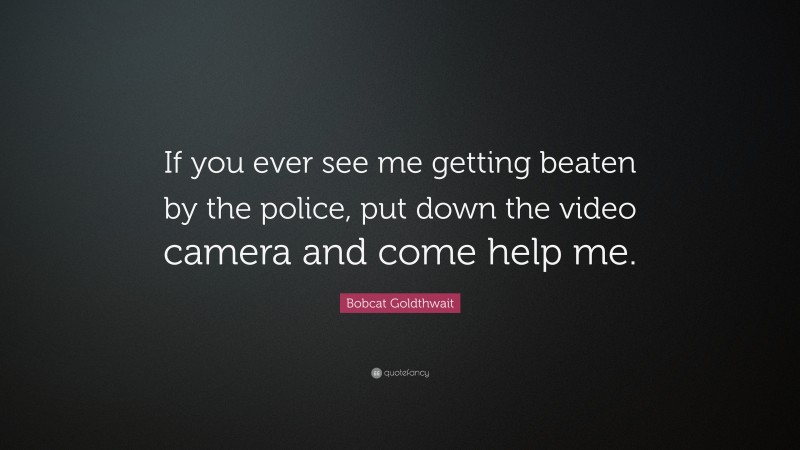 Bobcat Goldthwait Quote: “If you ever see me getting beaten by the police, put down the video camera and come help me.”