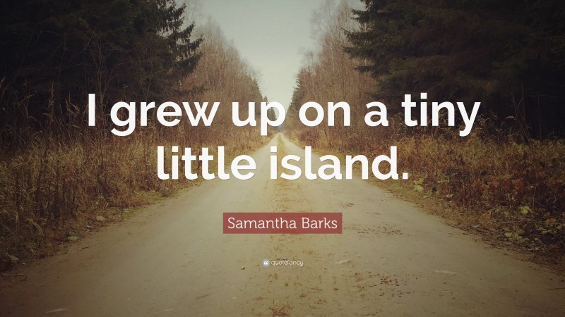 Samantha Barks Quote: “I grew up on a tiny little island.”