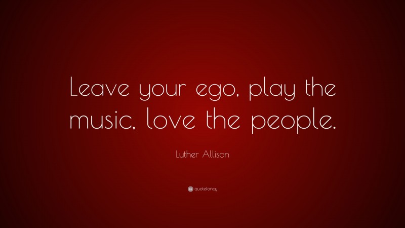 Luther Allison Quote: “Leave your ego, play the music, love the people.”