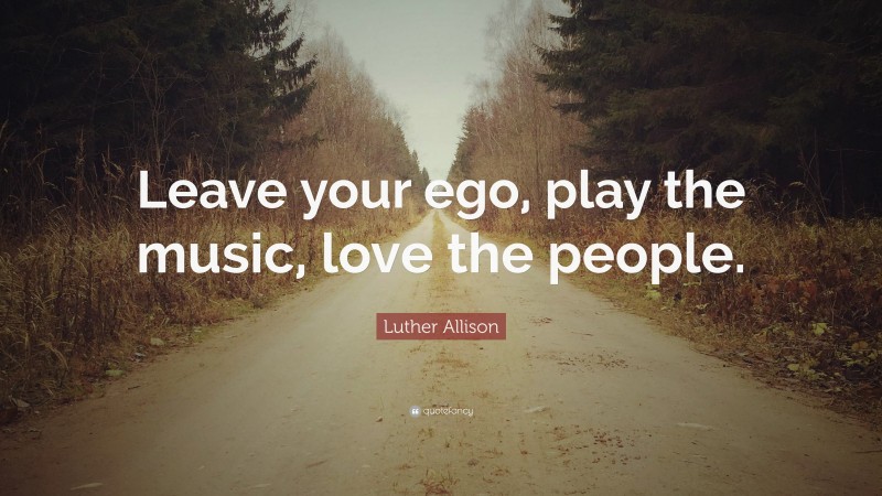 Luther Allison Quote: “Leave your ego, play the music, love the people.”