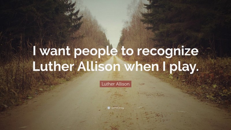 Luther Allison Quote: “I want people to recognize Luther Allison when I play.”