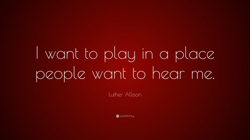 Luther Allison Quote: “I want to play in a place people want to hear me.”