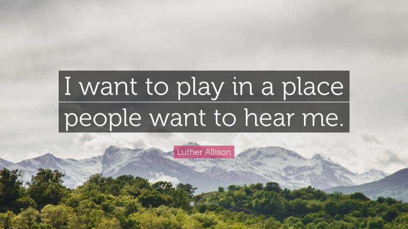 Luther Allison Quote: “I want to play in a place people want to hear me.”