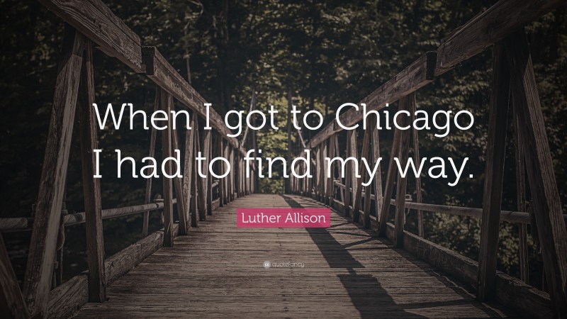 Luther Allison Quote: “When I got to Chicago I had to find my way.”