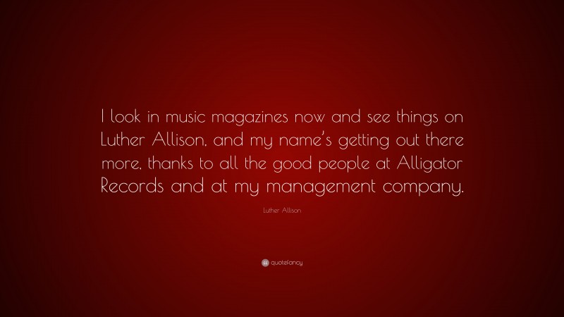 Luther Allison Quote: “I look in music magazines now and see things on Luther Allison, and my name’s getting out there more, thanks to all the good people at Alligator Records and at my management company.”