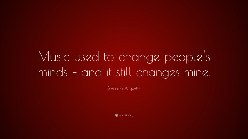 Rosanna Arquette Quote: “Music used to change people’s minds – and it still changes mine.”