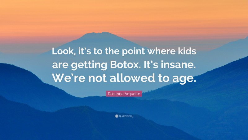 Rosanna Arquette Quote: “Look, it’s to the point where kids are getting Botox. It’s insane. We’re not allowed to age.”