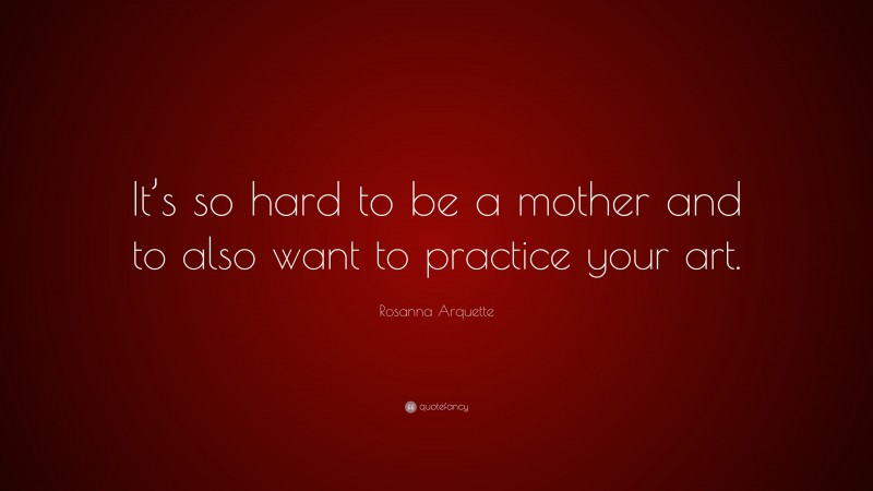 Rosanna Arquette Quote: “It’s so hard to be a mother and to also want to practice your art.”