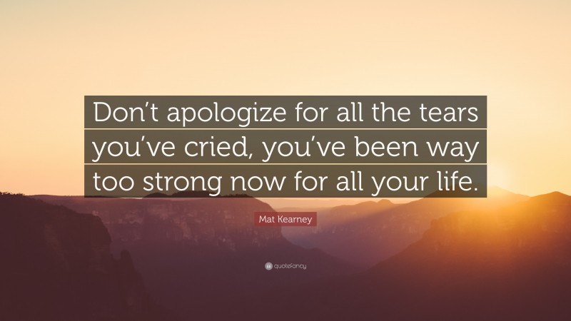 Mat Kearney Quote: “Don’t apologize for all the tears you’ve cried, you’ve been way too strong now for all your life.”