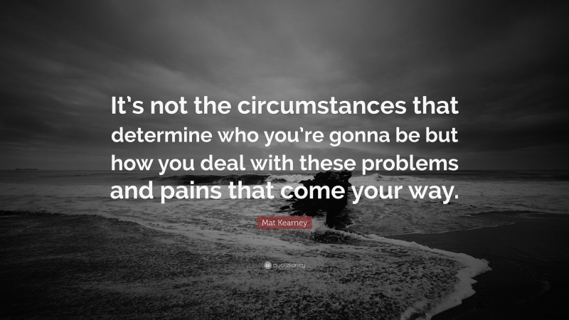 Mat Kearney Quote: “It’s not the circumstances that determine who you’re gonna be but how you deal with these problems and pains that come your way.”