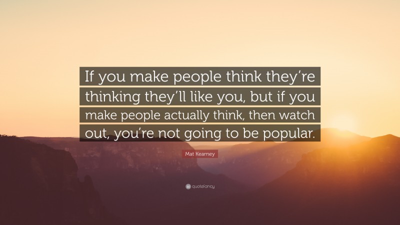 Mat Kearney Quote: “If you make people think they’re thinking they’ll like you, but if you make people actually think, then watch out, you’re not going to be popular.”