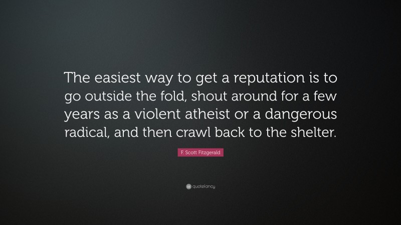 F. Scott Fitzgerald Quote: “The easiest way to get a reputation is to go outside the fold, shout around for a few years as a violent atheist or a dangerous radical, and then crawl back to the shelter.”