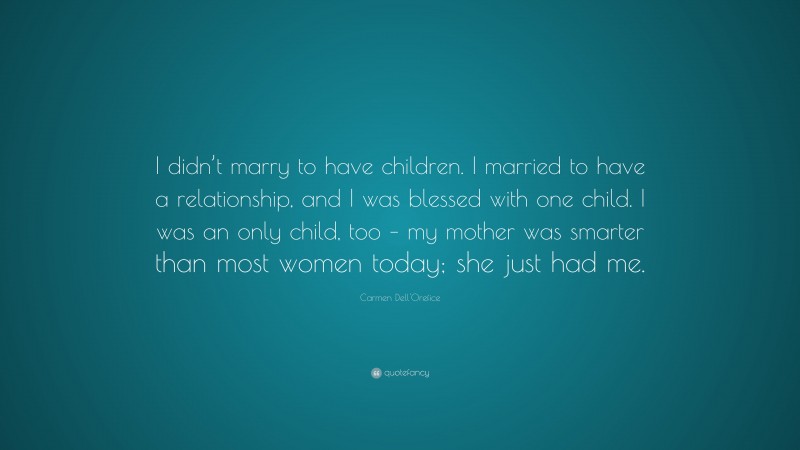 Carmen Dell'Orefice Quote: “I didn’t marry to have children. I married to have a relationship, and I was blessed with one child. I was an only child, too – my mother was smarter than most women today; she just had me.”
