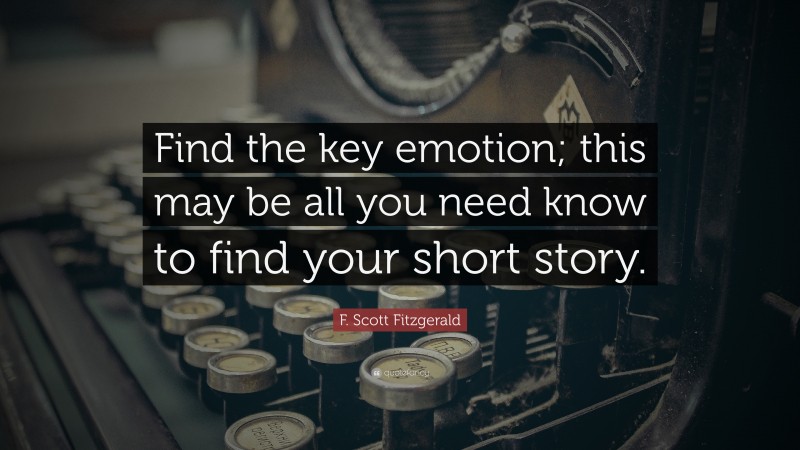 F. Scott Fitzgerald Quote: “Find the key emotion; this may be all you need know to find your short story.”