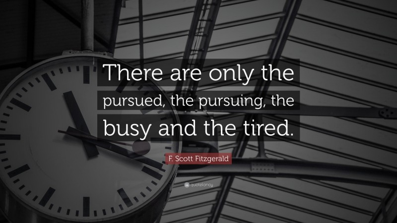 F. Scott Fitzgerald Quote: “There are only the pursued, the pursuing, the busy and the tired.”