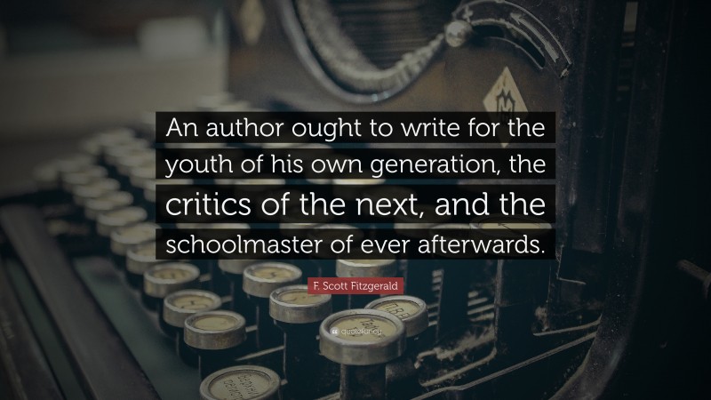 F. Scott Fitzgerald Quote: “An author ought to write for the youth of his own generation, the critics of the next, and the schoolmaster of ever afterwards.”