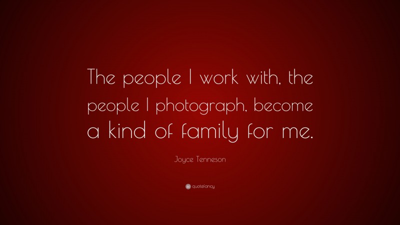 Joyce Tenneson Quote: “The people I work with, the people I photograph, become a kind of family for me.”