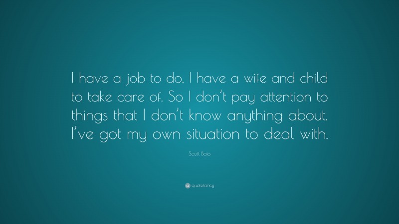 Scott Baio Quote: “I have a job to do, I have a wife and child to take care of. So I don’t pay attention to things that I don’t know anything about. I’ve got my own situation to deal with.”