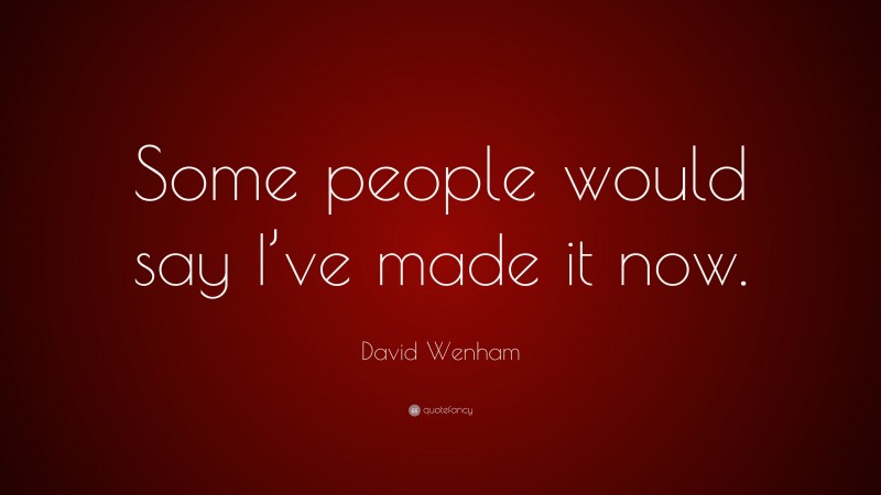 David Wenham Quote: “Some people would say I’ve made it now.”