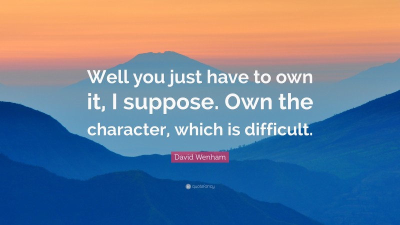 David Wenham Quote: “Well you just have to own it, I suppose. Own the character, which is difficult.”