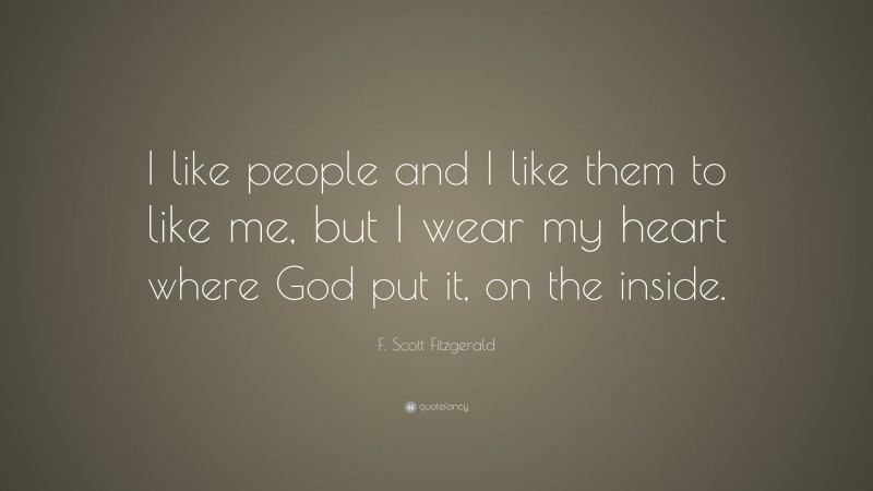 F. Scott Fitzgerald Quote: “I like people and I like them to like me, but I wear my heart where God put it, on the inside.”