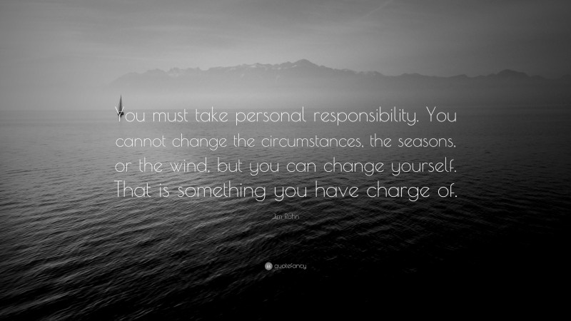 Jim Rohn Quote: “You must take personal responsibility. You cannot change the circumstances, the seasons, or the wind, but you can change yourself. That is something you have charge of.”