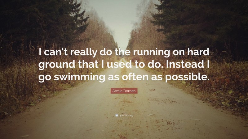 Jamie Dornan Quote: “I can’t really do the running on hard ground that I used to do. Instead I go swimming as often as possible.”