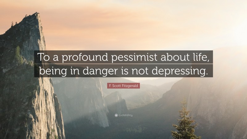 F. Scott Fitzgerald Quote: “To a profound pessimist about life, being in danger is not depressing.”