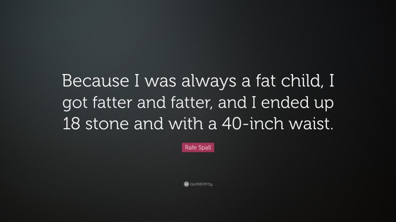 Rafe Spall Quote: “Because I was always a fat child, I got fatter and fatter, and I ended up 18 stone and with a 40-inch waist.”