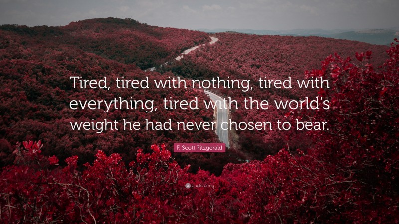 F. Scott Fitzgerald Quote: “Tired, tired with nothing, tired with everything, tired with the world’s weight he had never chosen to bear.”