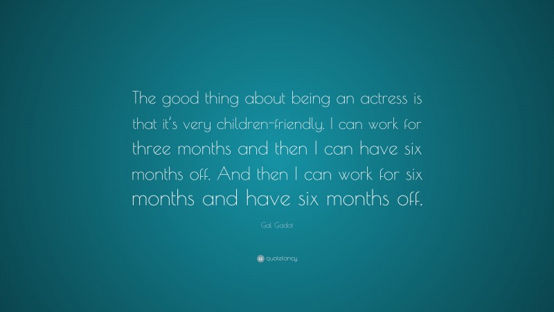 Gal Gadot Quote: “The good thing about being an actress is that it’s very children-friendly. I can work for three months and then I can have six months off. And then I can work for six months and have six months off.”