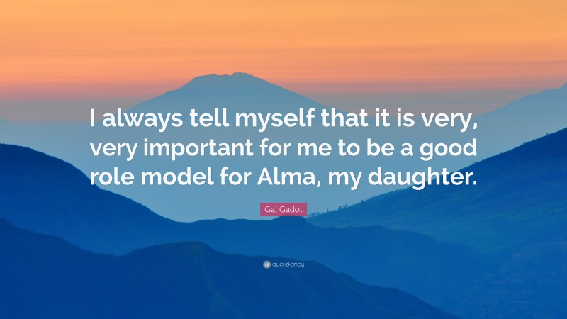 Gal Gadot Quote: “I always tell myself that it is very, very important for me to be a good role model for Alma, my daughter.”
