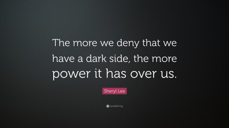 Sheryl Lee Quote: “The more we deny that we have a dark side, the more power it has over us.”