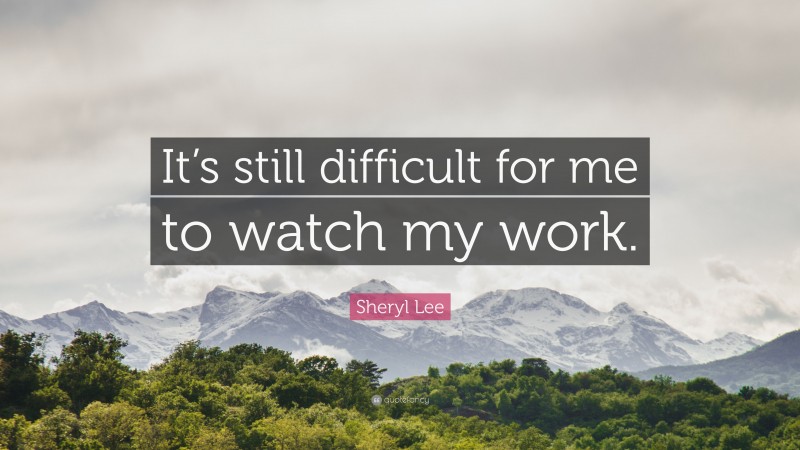 Sheryl Lee Quote: “It’s still difficult for me to watch my work.”