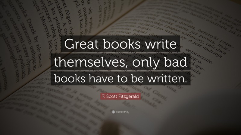 F. Scott Fitzgerald Quote: “Great books write themselves, only bad books have to be written.”
