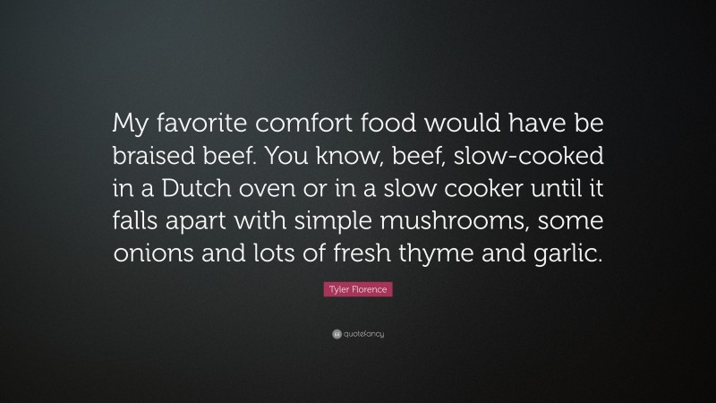 Tyler Florence Quote: “My favorite comfort food would have be braised beef. You know, beef, slow-cooked in a Dutch oven or in a slow cooker until it falls apart with simple mushrooms, some onions and lots of fresh thyme and garlic.”
