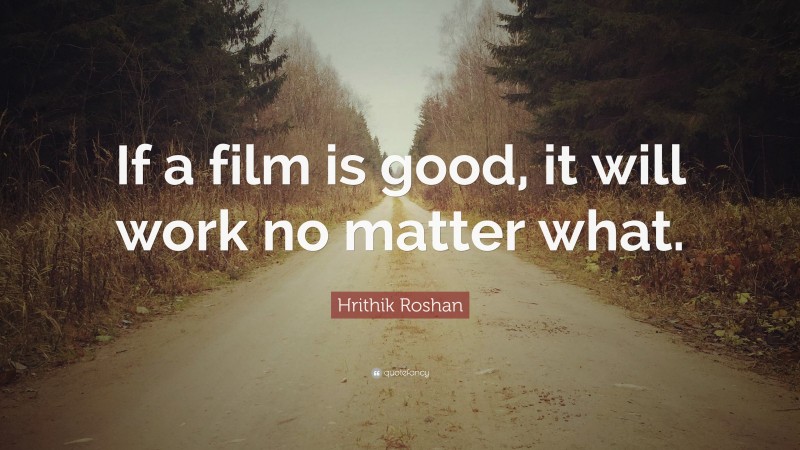 Hrithik Roshan Quote: “If a film is good, it will work no matter what.”