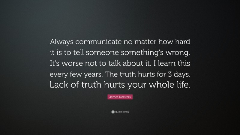 James Marsters Quote: “Always communicate no matter how hard it is to tell someone something’s wrong. It’s worse not to talk about it. I learn this every few years. The truth hurts for 3 days. Lack of truth hurts your whole life.”