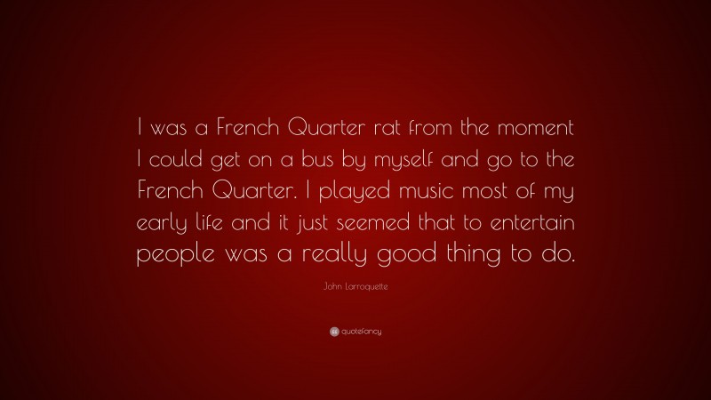 John Larroquette Quote: “I was a French Quarter rat from the moment I could get on a bus by myself and go to the French Quarter. I played music most of my early life and it just seemed that to entertain people was a really good thing to do.”