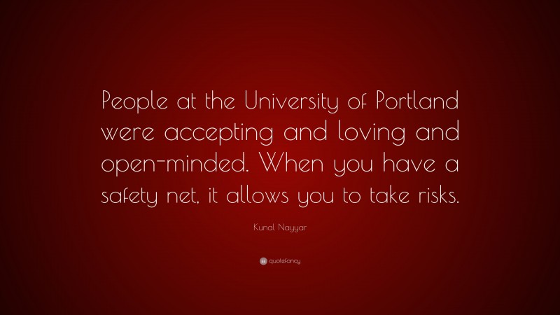 Kunal Nayyar Quote: “People at the University of Portland were accepting and loving and open-minded. When you have a safety net, it allows you to take risks.”