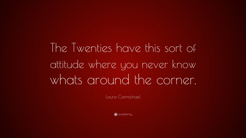 Laura Carmichael Quote: “The Twenties have this sort of attitude where you never know whats around the corner.”