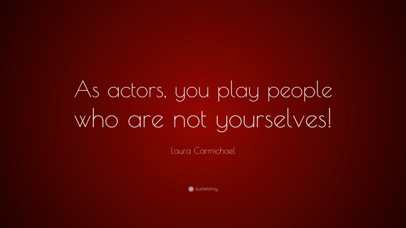 Laura Carmichael Quote: “As actors, you play people who are not yourselves!”
