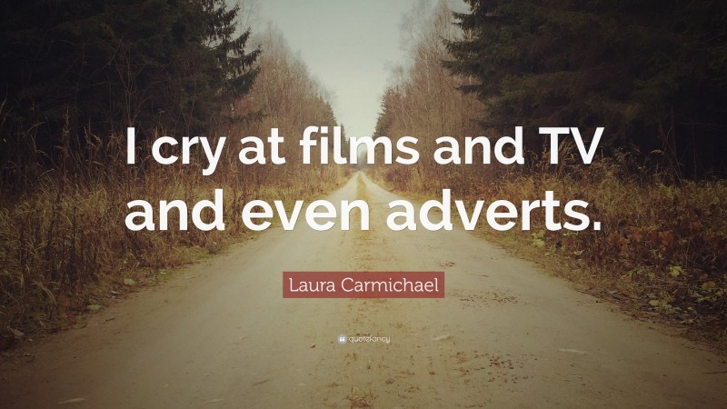 Laura Carmichael Quote: “I cry at films and TV and even adverts.”