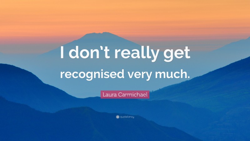 Laura Carmichael Quote: “I don’t really get recognised very much.”