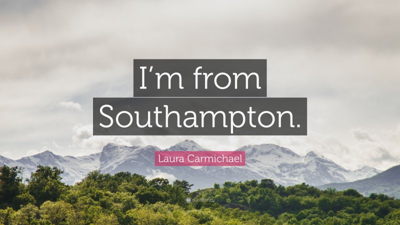 Laura Carmichael Quote: “I’m from Southampton.”