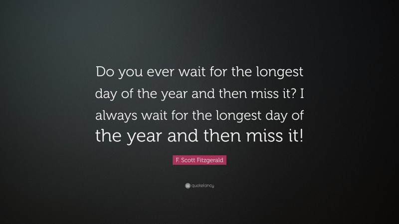 F. Scott Fitzgerald Quote: “Do you ever wait for the longest day of the year and then miss it? I always wait for the longest day of the year and then miss it!”