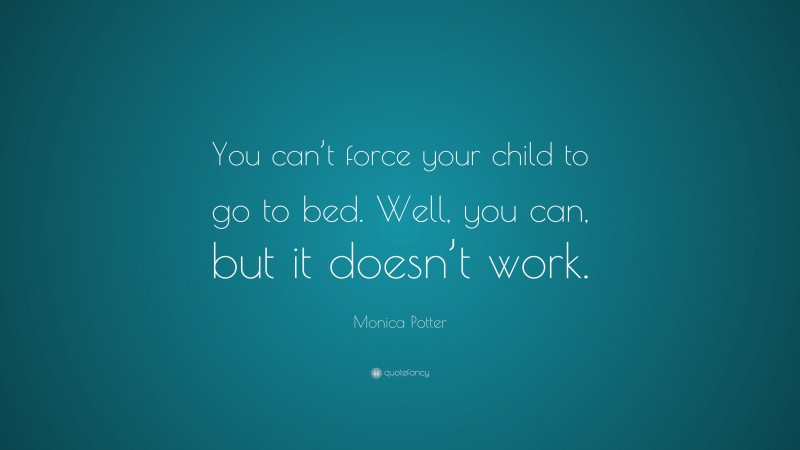 Monica Potter Quote: “You can’t force your child to go to bed. Well, you can, but it doesn’t work.”