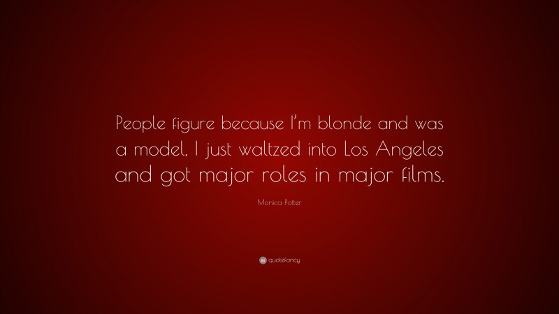 Monica Potter Quote: “People figure because I’m blonde and was a model, I just waltzed into Los Angeles and got major roles in major films.”