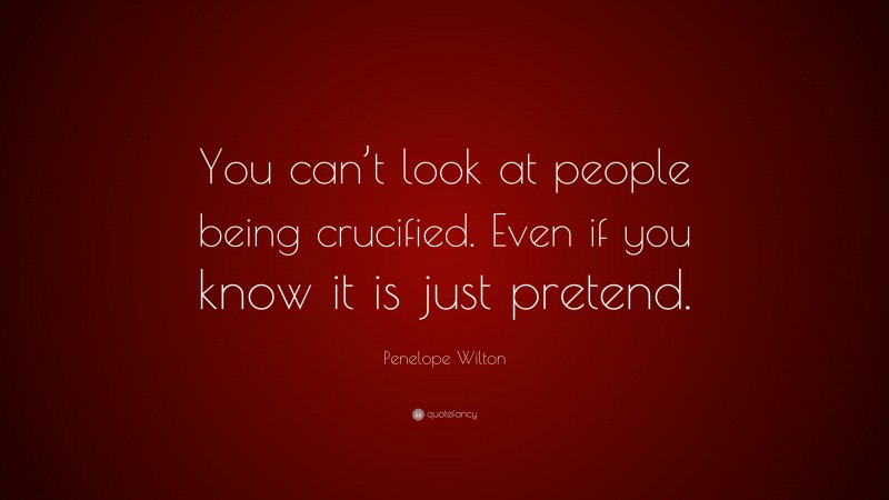 Penelope Wilton Quote: “You can’t look at people being crucified. Even if you know it is just pretend.”