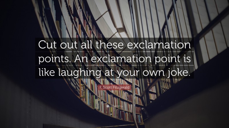 F. Scott Fitzgerald Quote: “Cut out all these exclamation points. An exclamation point is like laughing at your own joke.”